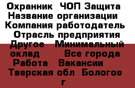 Охранник. ЧОП Защита › Название организации ­ Компания-работодатель › Отрасль предприятия ­ Другое › Минимальный оклад ­ 1 - Все города Работа » Вакансии   . Тверская обл.,Бологое г.